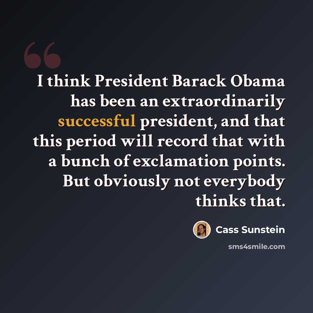 “I think President Barack Obama has been an extraordinarily successful president, and that this period will record that with a bunch of exclamation points. But obviously not everybody thinks that.” quote by Cass Sunstein