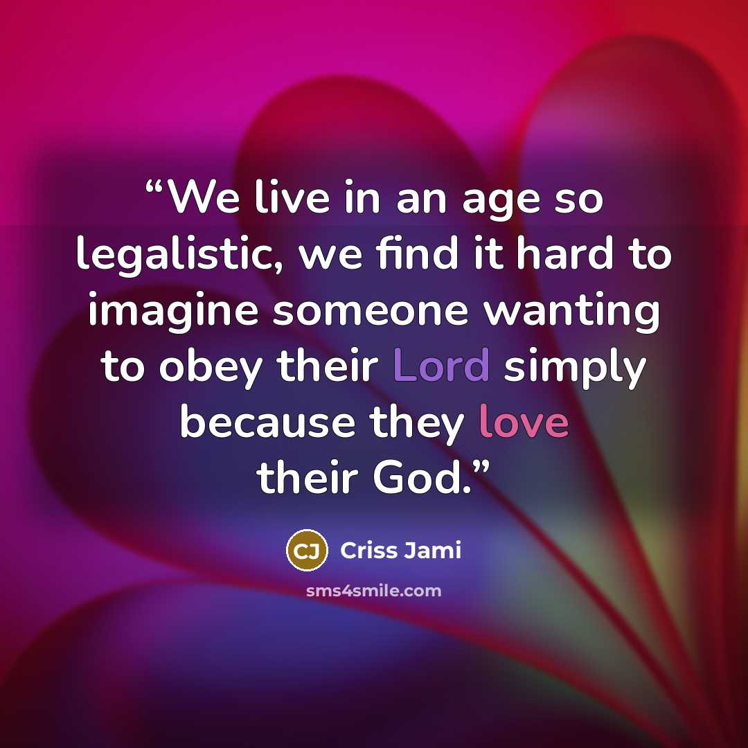 “We live in an age so legalistic, we find it hard to imagine someone wanting to obey their Lord simply because they love their God.” quote by Criss Jami