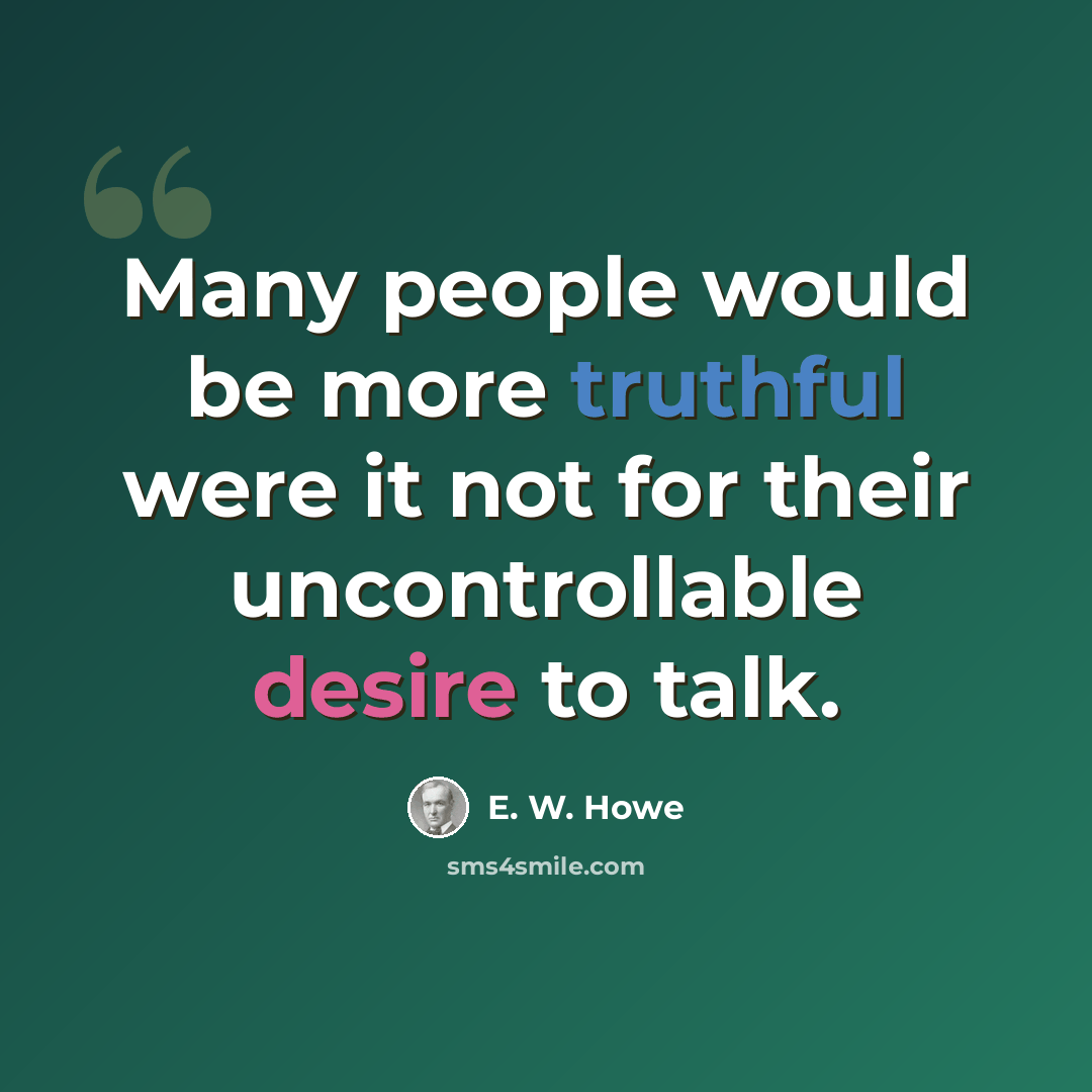 “Many people would be more truthful were it not for their uncontrollable desire to talk.” quote by E. W. Howe