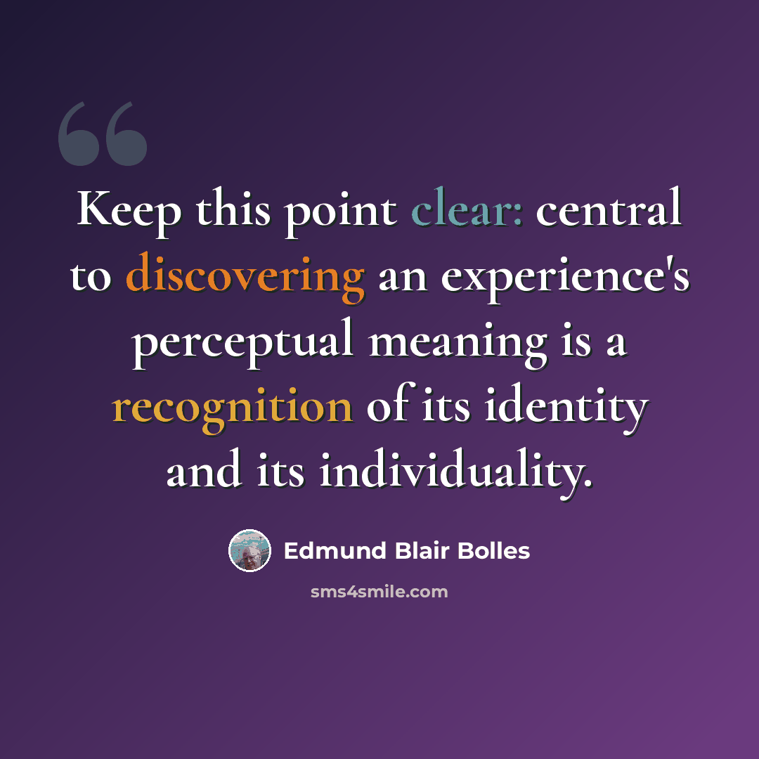 “Keep this point clear: central to discovering an experience's perceptual meaning is a recognition of its identity and its individuality.” quote by Edmund Blair Bolles