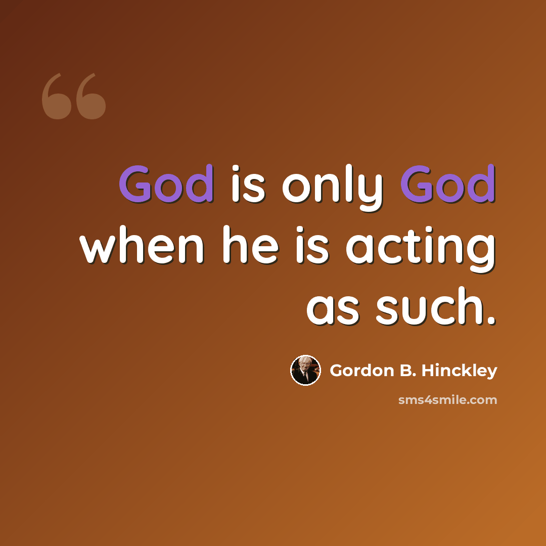 “God is only God when he is acting as such.” quote by Gordon B. Hinckley