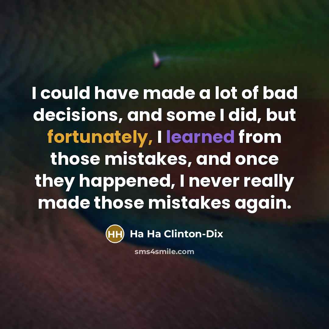 “I could have made a lot of bad decisions, and some I did, but fortunately, I learned from those mistakes, and once they happened, I never really made those mistakes again.” quote by Ha Ha Clinton-Dix