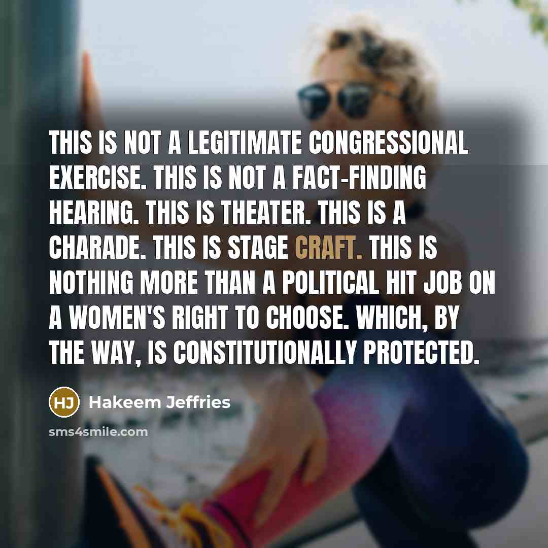 “This is not a legitimate congressional exercise. This is not a fact-finding hearing. This is theater. This is a charade. This is stage craft. This is nothing more than a political hit job on a women's right to choose. Which, by the way, is constitutionally protected.” quote by Hakeem Jeffries