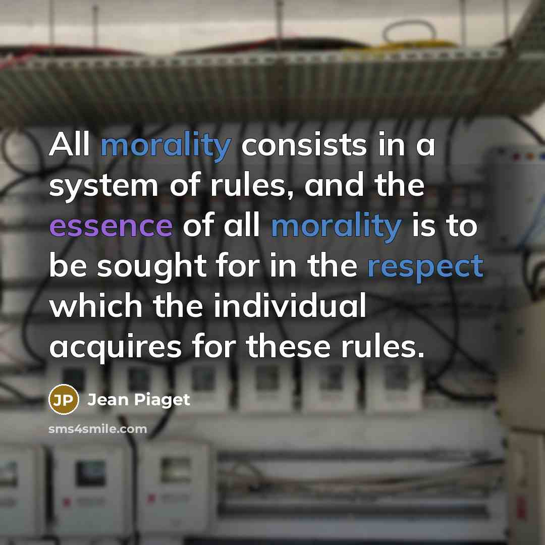 “All morality consists in a system of rules, and the essence of all morality is to be sought for in the respect which the individual acquires for these rules.” quote by Jean Piaget