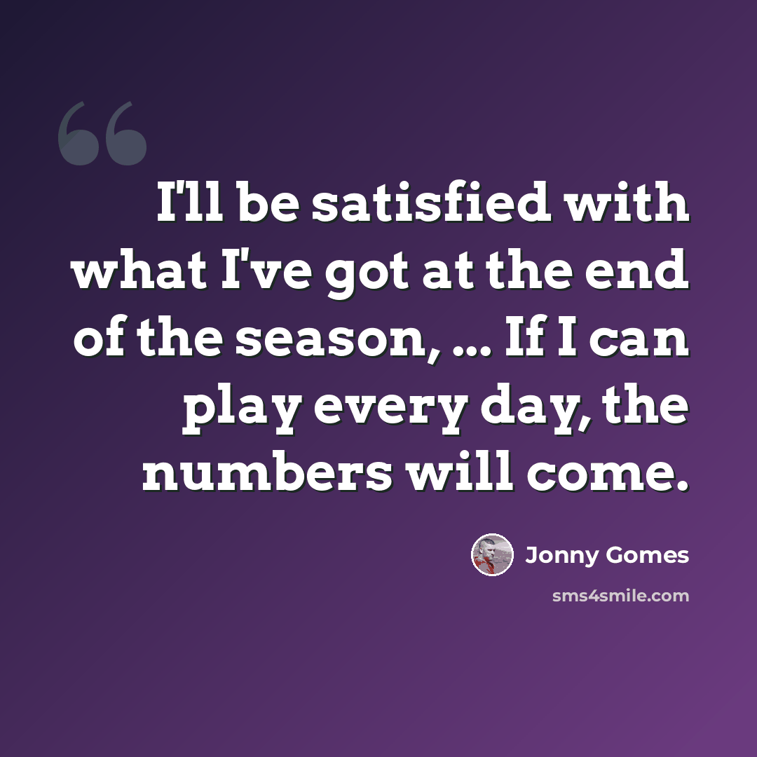 “I'll be satisfied with what I've got at the end of the season, ... If I can play every day, the numbers will come.” quote by Jonny Gomes