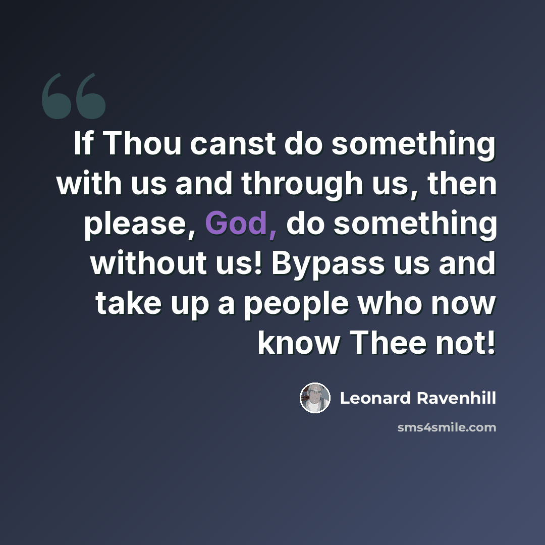 “If Thou canst do something with us and through us, then please, God, do something without us! Bypass us and take up a people who now know Thee not!” quote by Leonard Ravenhill