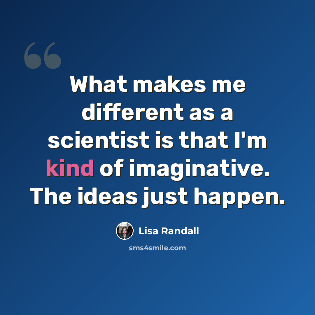 “What makes me different as a scientist is that I'm kind of imaginative. The ideas just happen.” quote by Lisa Randall