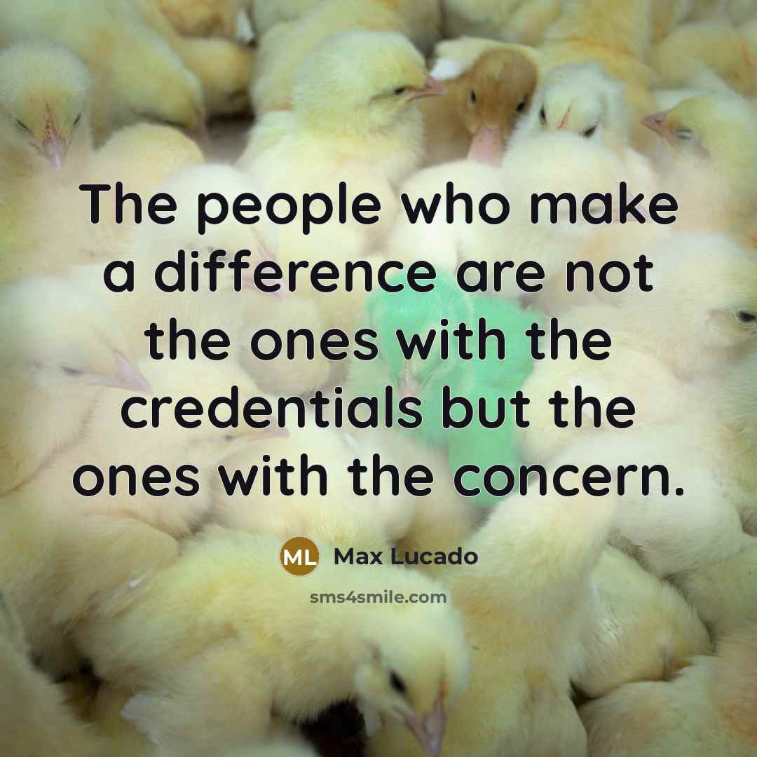 “The people who make a difference are not the ones with the credentials but the ones with the concern.” quote by Max Lucado