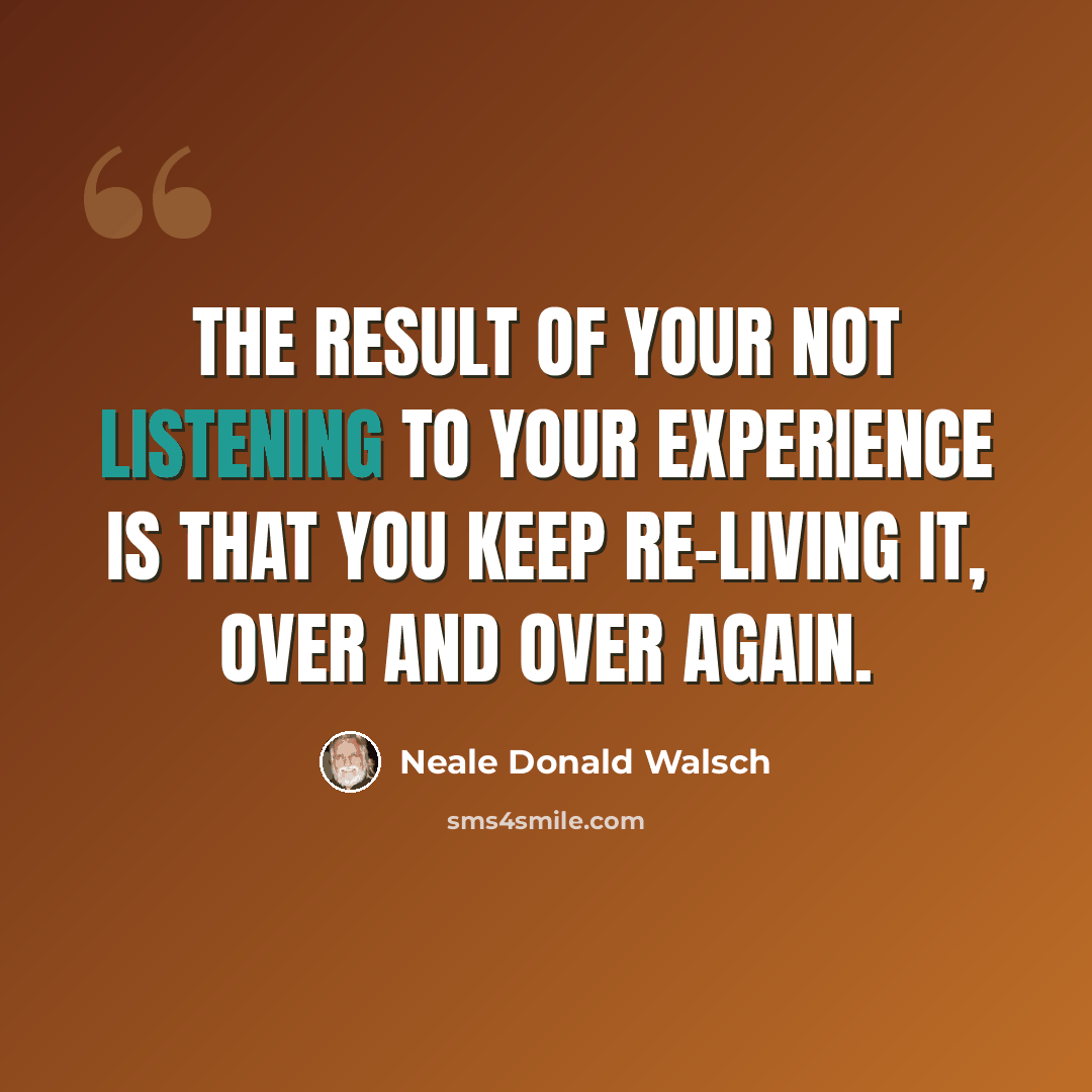 “The result of your not listening to your experience is that you keep re-living it, over and over again.” quote by Neale Donald Walsch