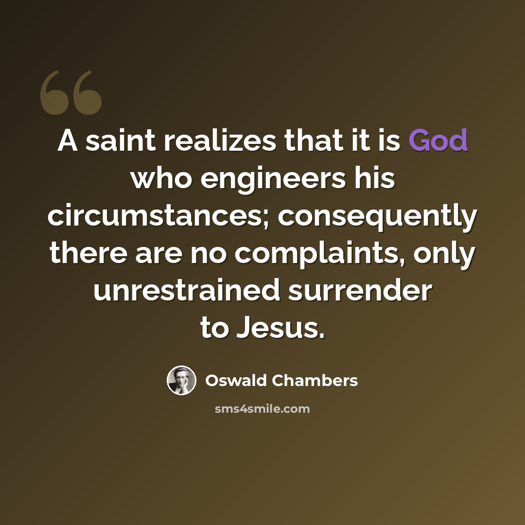 “A saint realizes that it is God who engineers his circumstances; consequently there are no complaints, only unrestrained surrender to Jesus.” quote by Oswald Chambers
