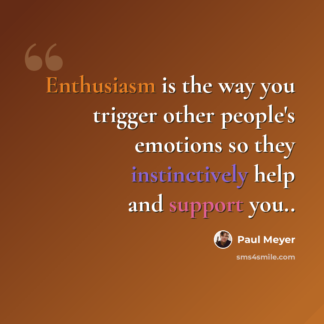 “Enthusiasm is the way you trigger other people's emotions so they instinctively help and support you..” quote by Paul Meyer