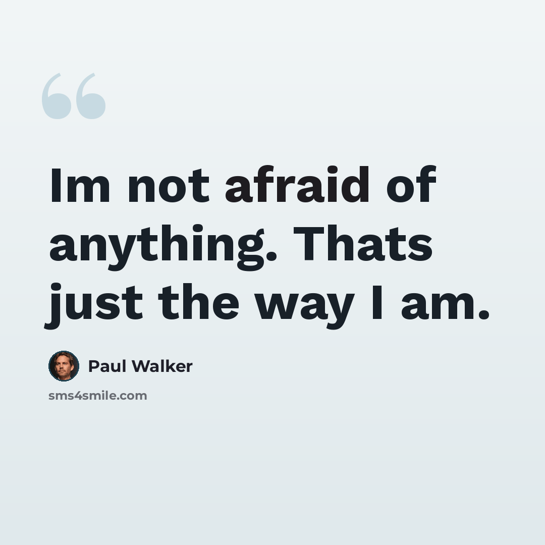 “Im not afraid of anything. Thats just the way I am.” quote by Paul Walker
