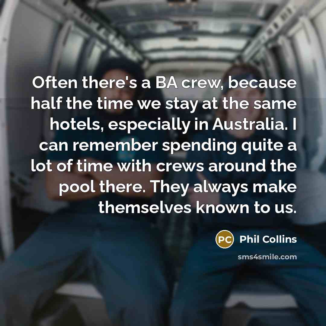 “Often there's a BA crew, because half the time we stay at the same hotels, especially in Australia. I can remember spending quite a lot of time with crews around the pool there. They always make themselves known to us.” quote by Phil Collins
