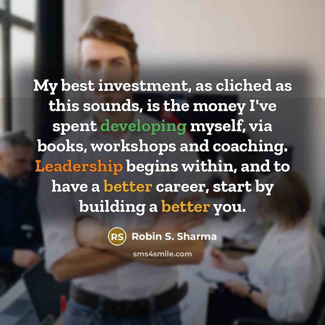 “My best investment, as cliched as this sounds, is the money I've spent developing myself, via books, workshops and coaching. Leadership begins within, and to have a better career, start by building a better you.” quote by Robin S. Sharma