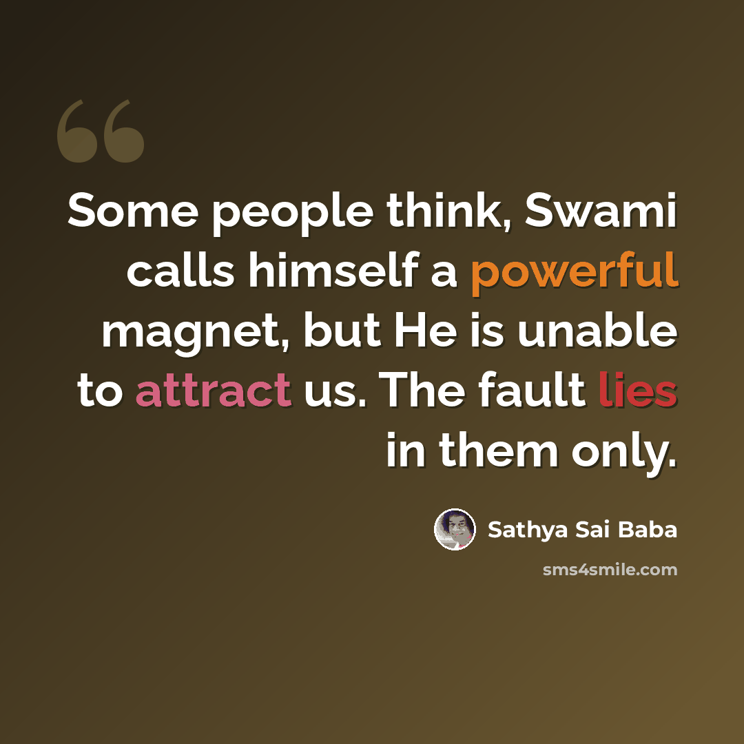 “Some people think, Swami calls himself a powerful magnet, but He is unable to attract us. The fault lies in them only.” quote by Sathya Sai Baba