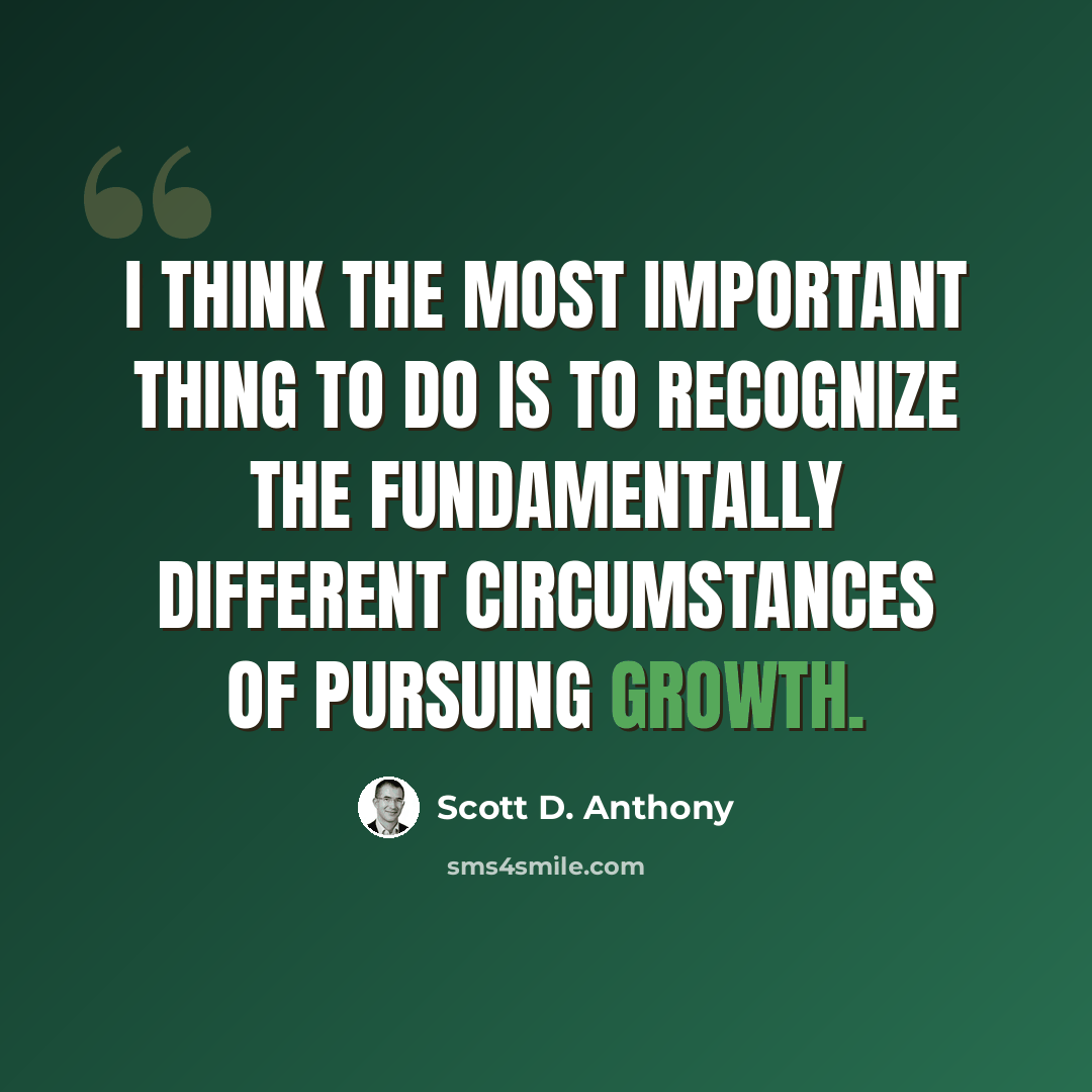 “I think the most important thing to do is to recognize the fundamentally different circumstances of pursuing growth.” quote by Scott D. Anthony