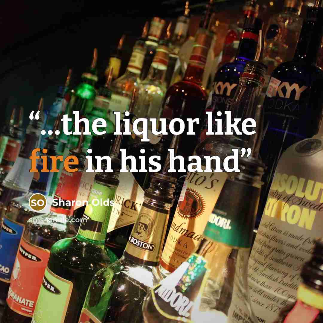 “...the liquor like fire in his hand” quote by Sharon Olds