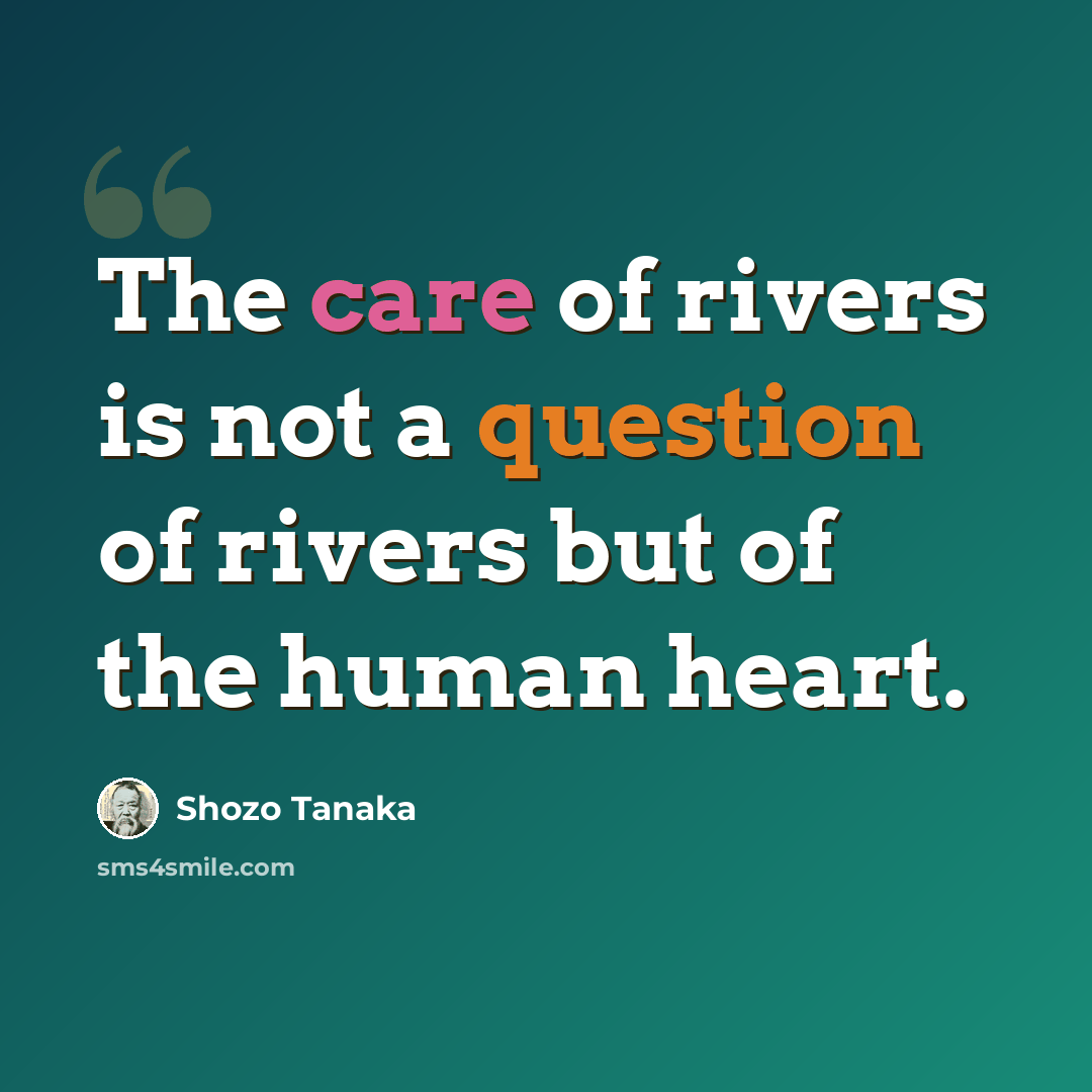 “The care of rivers is not a question of rivers but of the human heart.” quote by Shozo Tanaka
