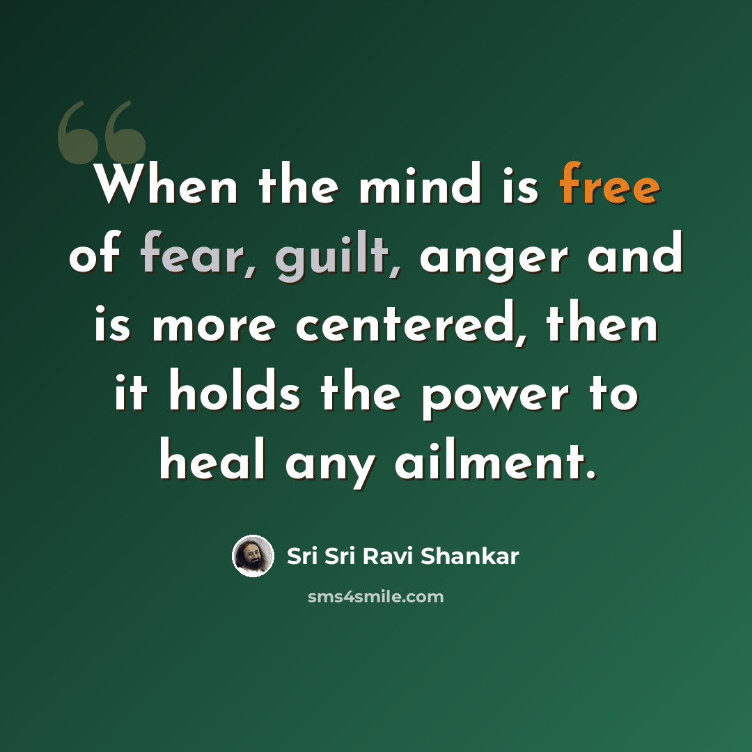 “When the mind is free of fear, guilt, anger and is more centered, then it holds the power to heal any ailment.” quote by Sri Sri Ravi Shankar
