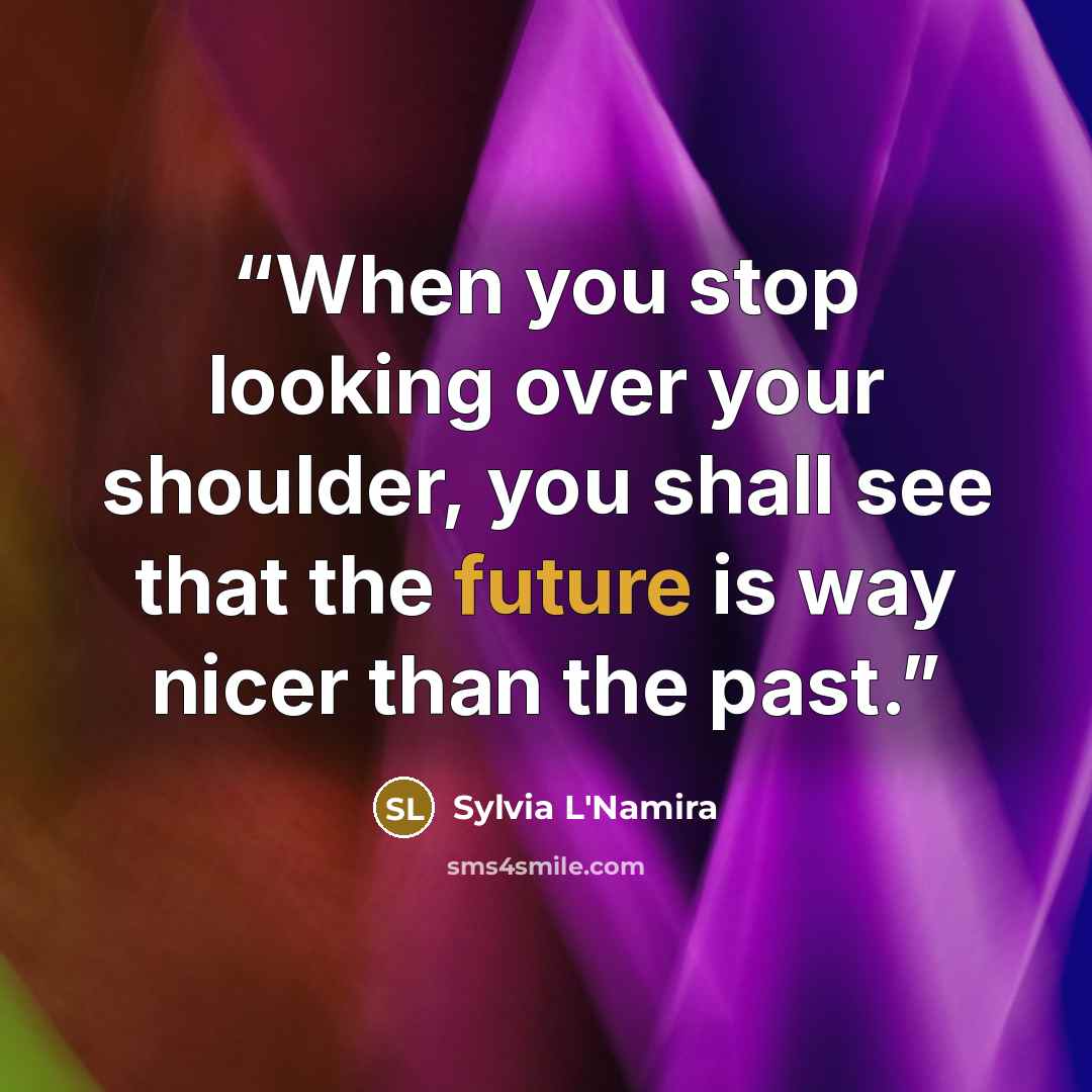 “When you stop looking over your shoulder, you shall see that the future is way nicer than the past.” quote by Sylvia L'Namira