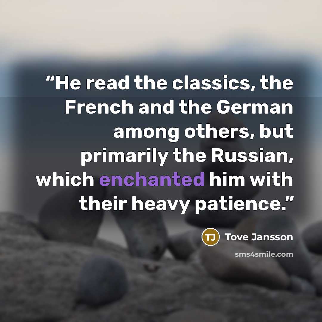 “He read the classics, the French and the German among others, but primarily the Russian, which enchanted him with their heavy patience.” quote by Tove Jansson