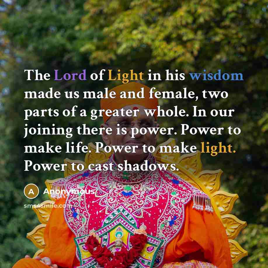 “The Lord of Light in his wisdom made us male and female, two parts of a greater whole. In our joining there is power. Power to make life. Power to make light. Power to cast shadows.” quote by Anonymous