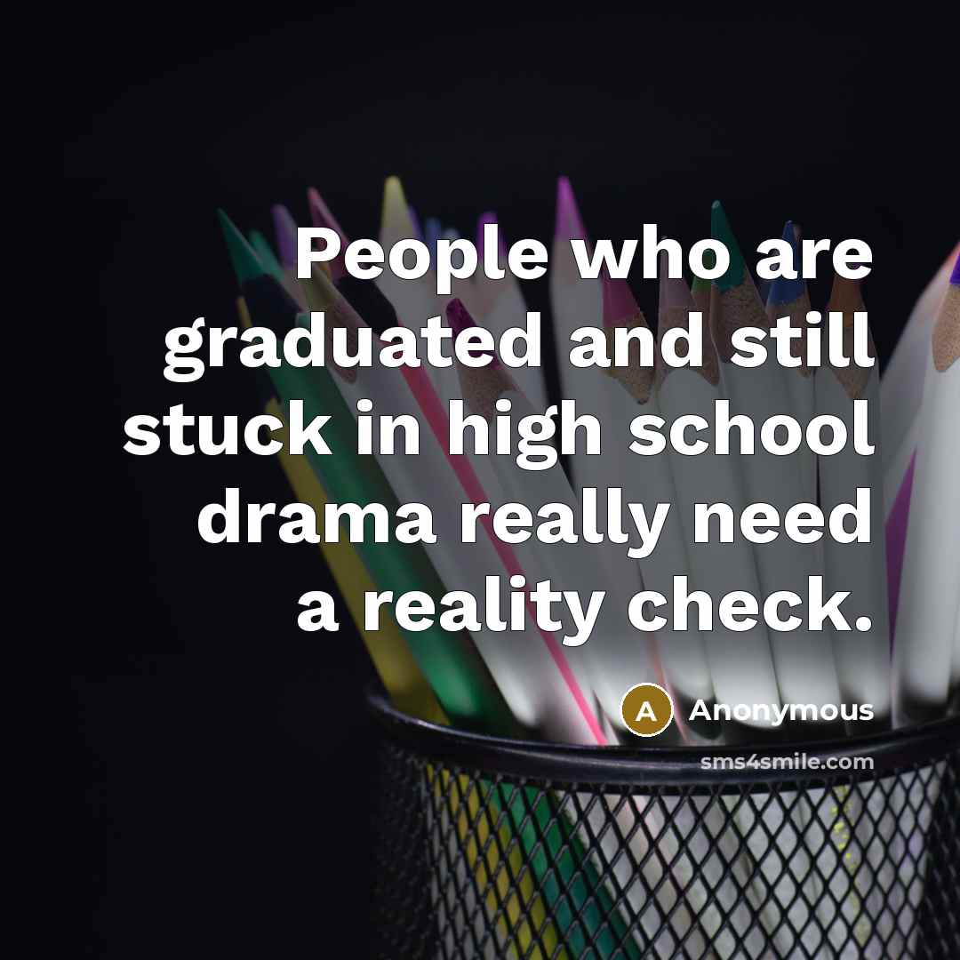 “People who are graduated and still stuck in high school drama really need a reality check.” quote by Anonymous