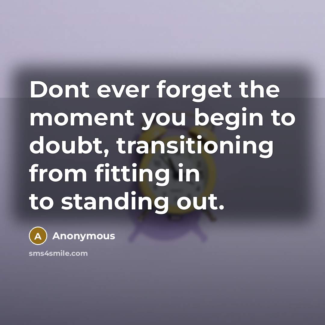 “Dont ever forget the moment you begin to doubt, transitioning from fitting in to standing out.” quote by Anonymous