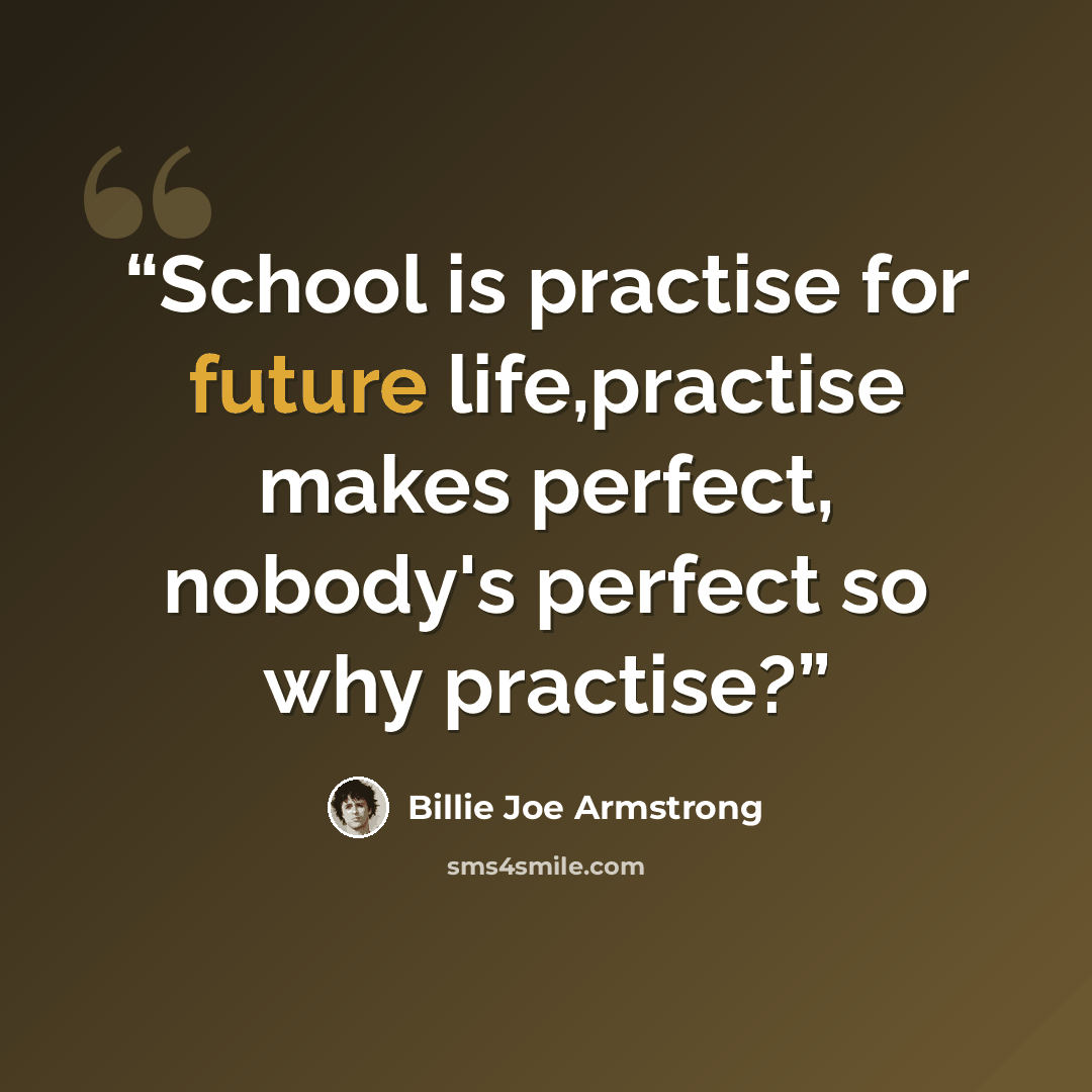 “School is practise for future life,practise makes perfect, nobody's perfect so why practise?” quote by Billie Joe Armstrong