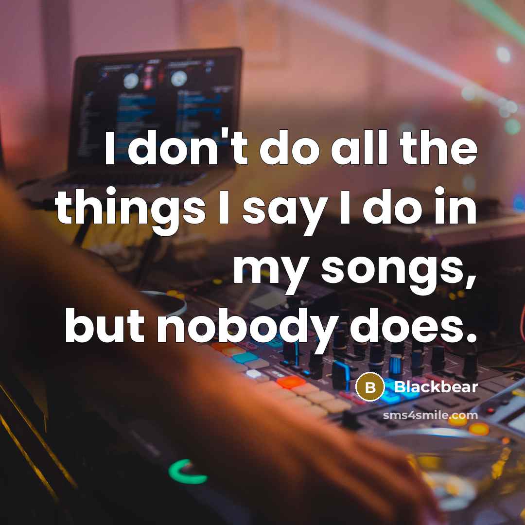 “I don't do all the things I say I do in my songs, but nobody does.” quote by Blackbear