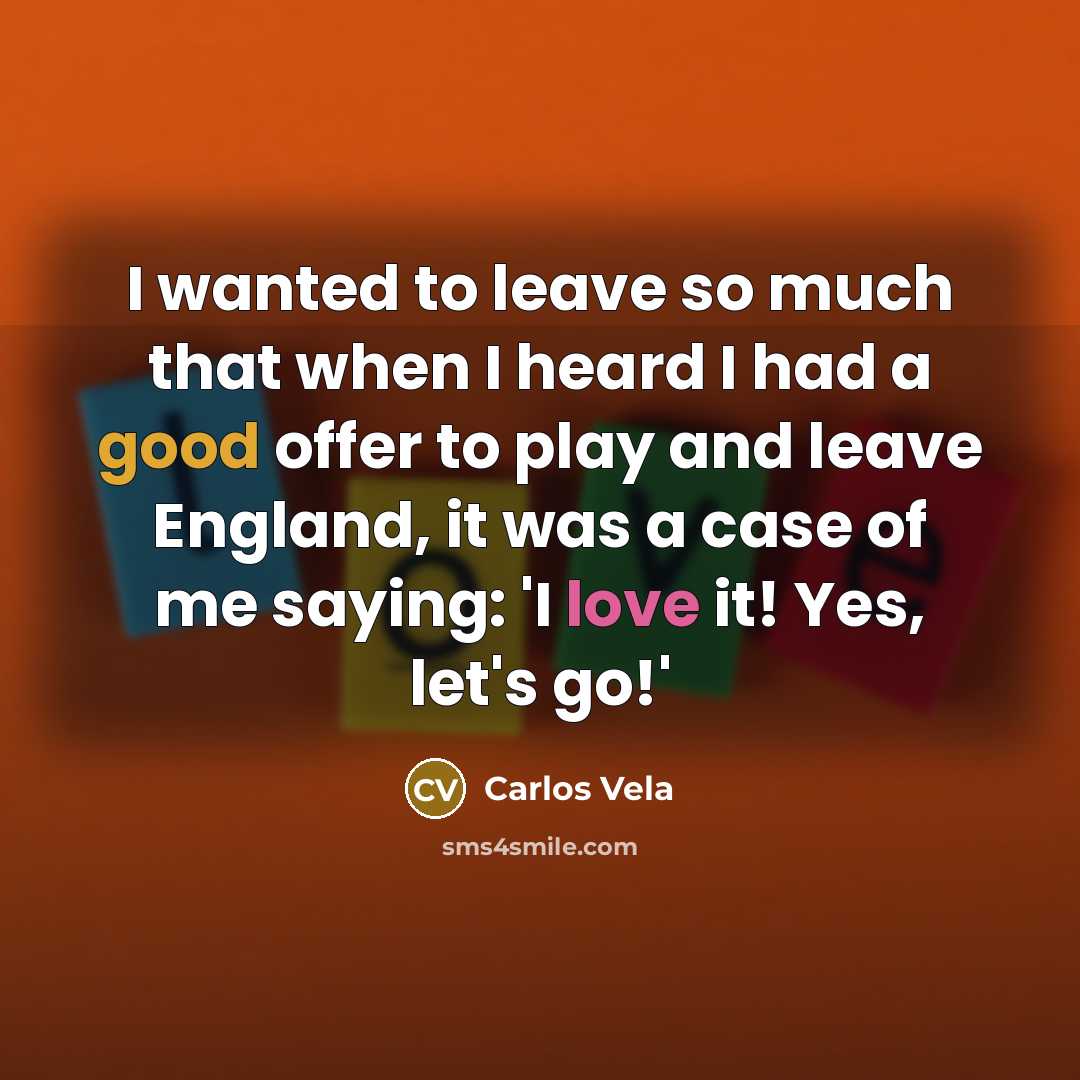 “I wanted to leave so much that when I heard I had a good offer to play and leave England, it was a case of me saying: 'I love it! Yes, let's go!'” quote by Carlos Vela