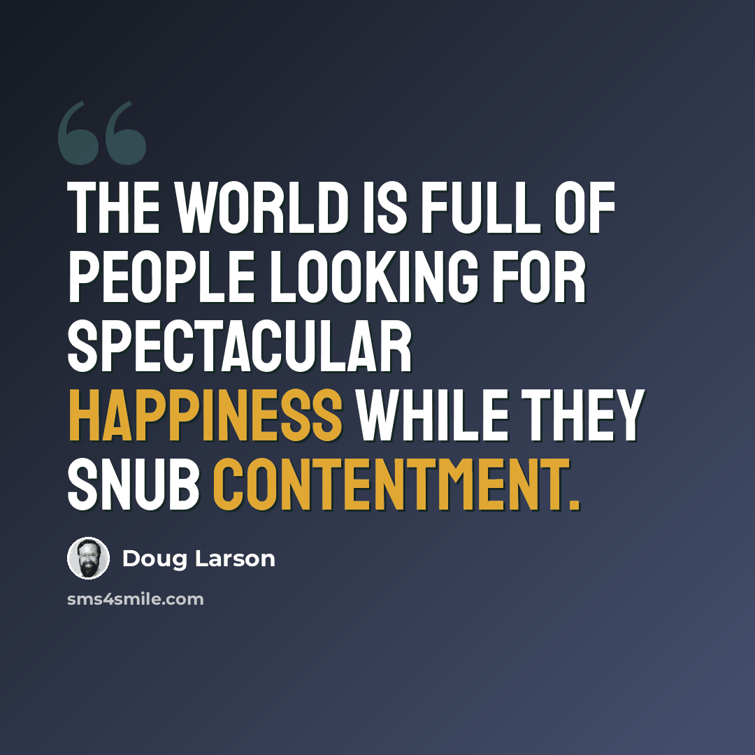 “The world is full of people looking for spectacular happiness while they snub contentment.” quote by Doug Larson