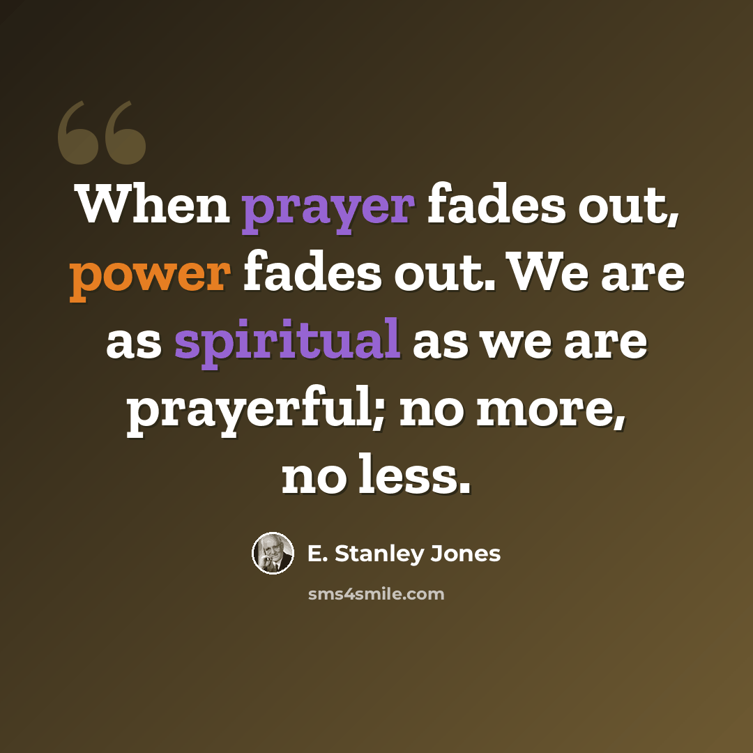 “When prayer fades out, power fades out. We are as spiritual as we are prayerful; no more, no less.” quote by E. Stanley Jones