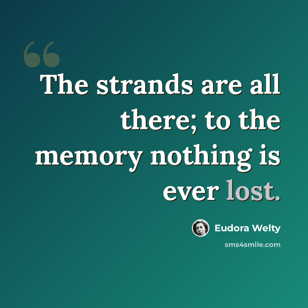 “The strands are all there; to the memory nothing is ever lost.” quote by Eudora Welty