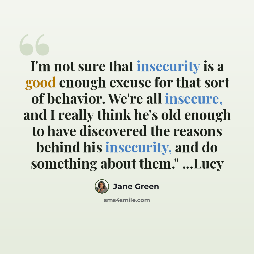 “I'm not sure that insecurity is a good enough excuse for that sort of behavior. We're all insecure, and I really think he's old enough to have discovered the reasons behind his insecurity, and do something about them." ...Lucy” quote by Jane Green