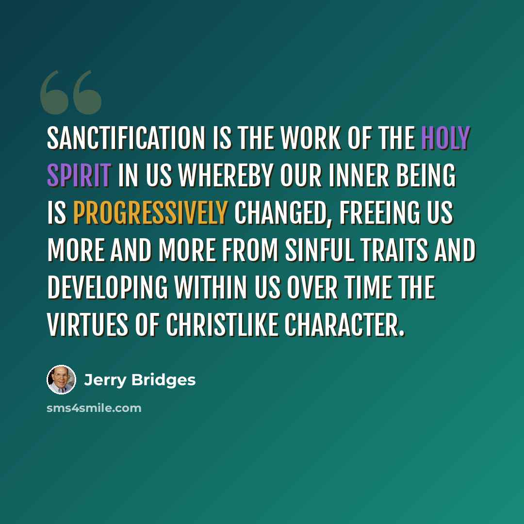 “Sanctification is the work of the Holy Spirit in us whereby our inner being is progressively changed, freeing us more and more from sinful traits and developing within us over time the virtues of Christlike character.” quote by Jerry Bridges