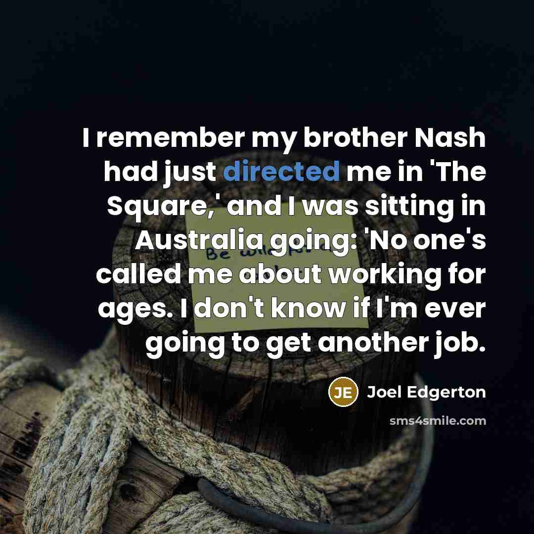 “I remember my brother Nash had just directed me in 'The Square,' and I was sitting in Australia going: 'No one's called me about working for ages. I don't know if I'm ever going to get another job.” quote by Joel Edgerton
