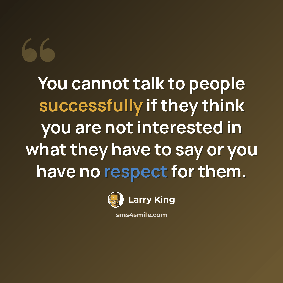 “You cannot talk to people successfully if they think you are not interested in what they have to say or you have no respect for them.” quote by Larry King