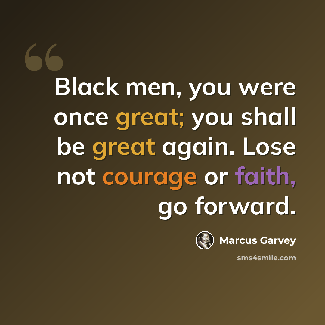 “Black men, you were once great; you shall be great again. Lose not courage or faith, go forward.” quote by Marcus Garvey