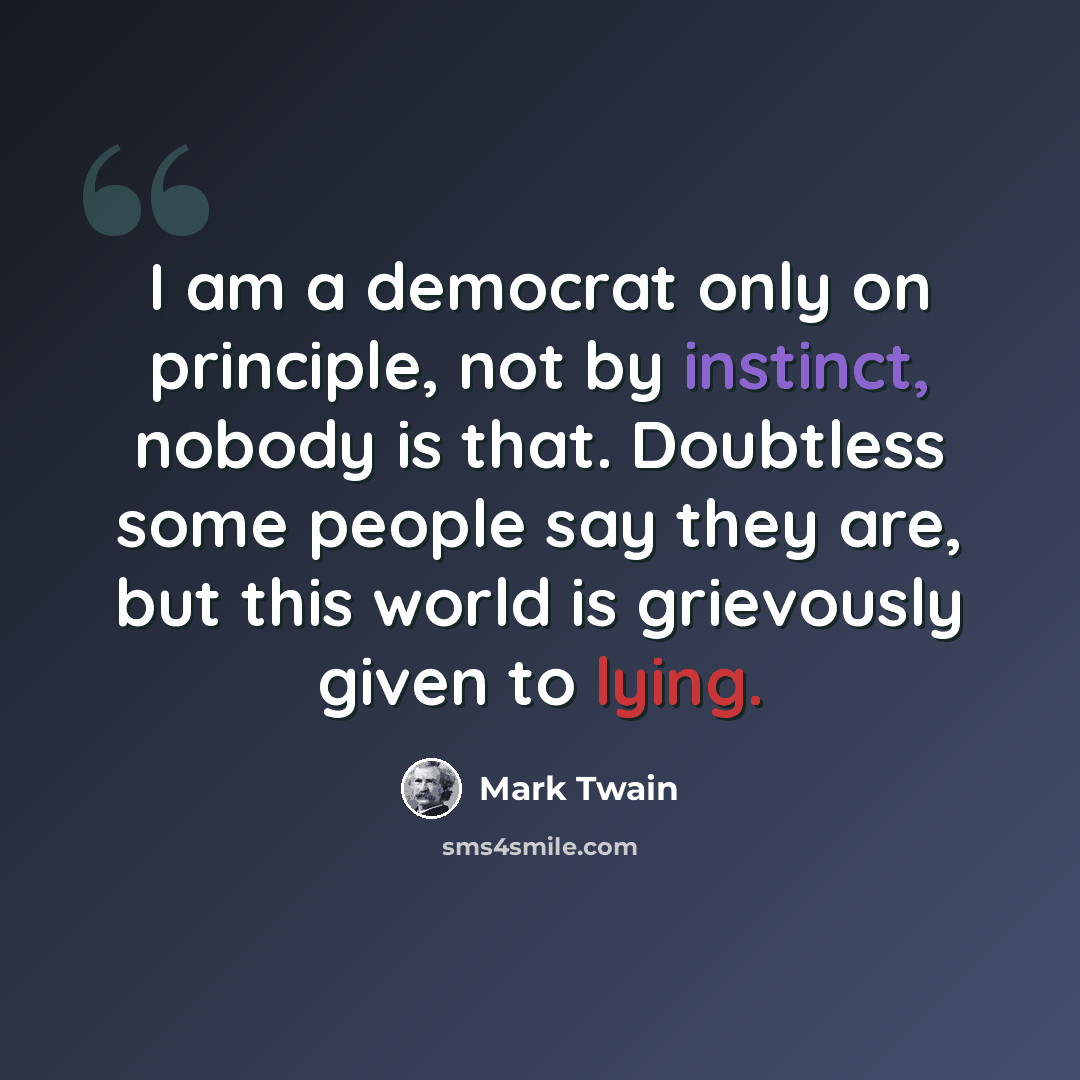 “I am a democrat only on principle, not by instinct, nobody is that. Doubtless some people say they are, but this world is grievously given to lying.” quote by Mark Twain