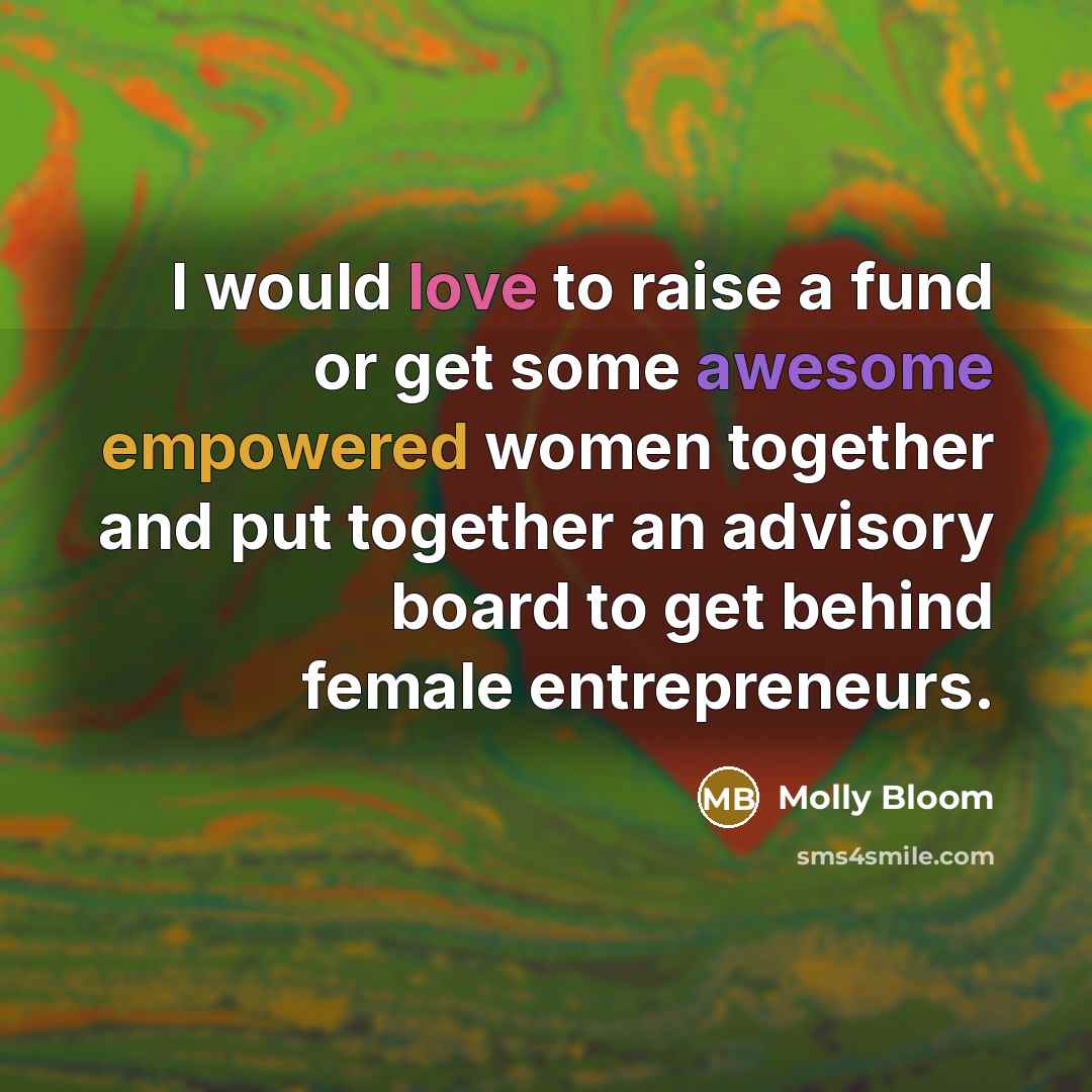 “I would love to raise a fund or get some awesome empowered women together and put together an advisory board to get behind female entrepreneurs.” quote by Molly Bloom