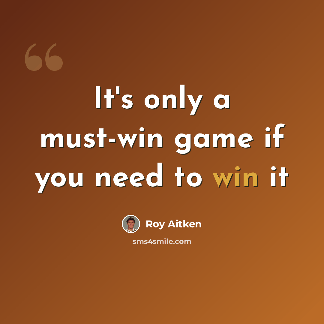 “It's only a must-win game if you need to win it” quote by Roy Aitken