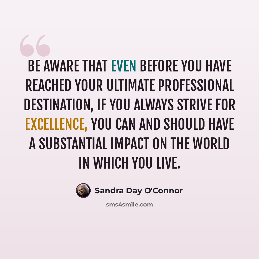 “Be aware that even before you have reached your ultimate professional destination, if you always strive for excellence, you can and should have a substantial impact on the world in which you live.” quote by Sandra Day O'Connor