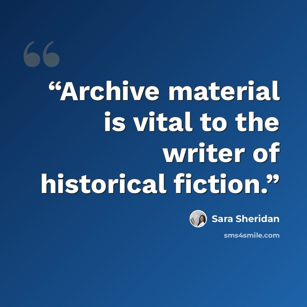 “Archive material is vital to the writer of historical fiction.” quote by Sara Sheridan
