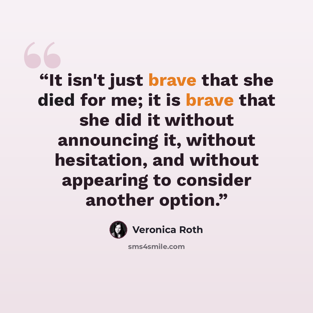 “It isn't just brave that she died for me; it is brave that she did it without announcing it, without hesitation, and without appearing to consider another option.” quote by Veronica Roth