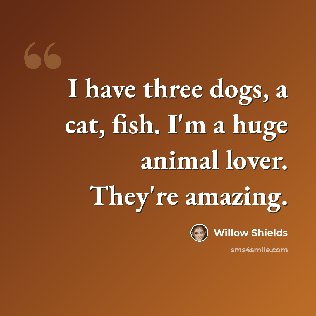 “I have three dogs, a cat, fish. I'm a huge animal lover. They're amazing.” quote by Willow Shields