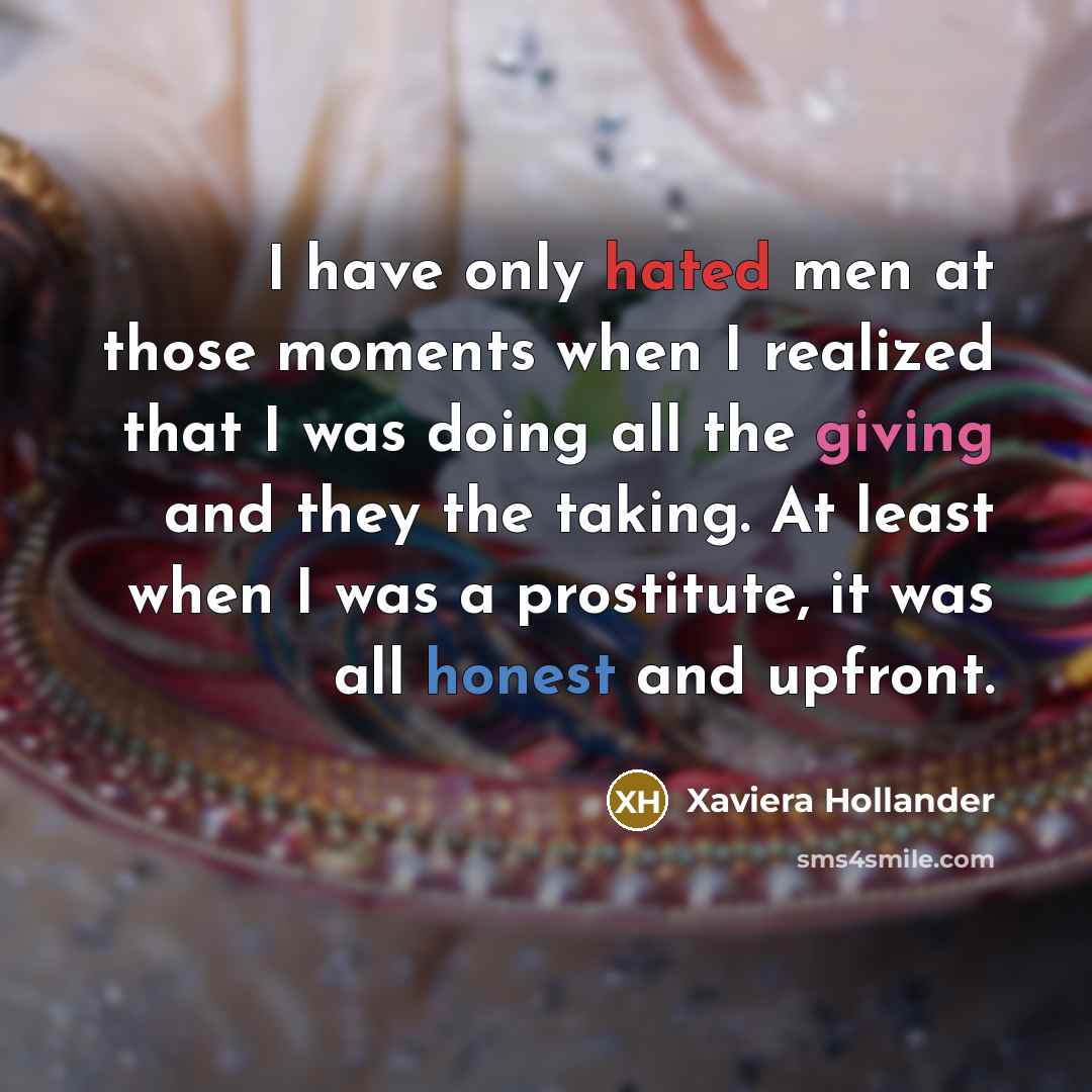 “I have only hated men at those moments when I realized that I was doing all the giving and they the taking. At least when I was a prostitute, it was all honest and upfront.” quote by Xaviera Hollander