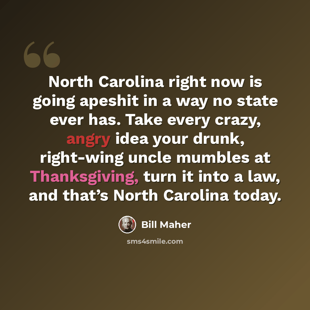 “North Carolina right now is going apeshit in a way no state ever has. Take every crazy, angry idea your drunk, right-wing uncle mumbles at Thanksgiving, turn it into a law, and that’s North Carolina today.” quote by Bill Maher