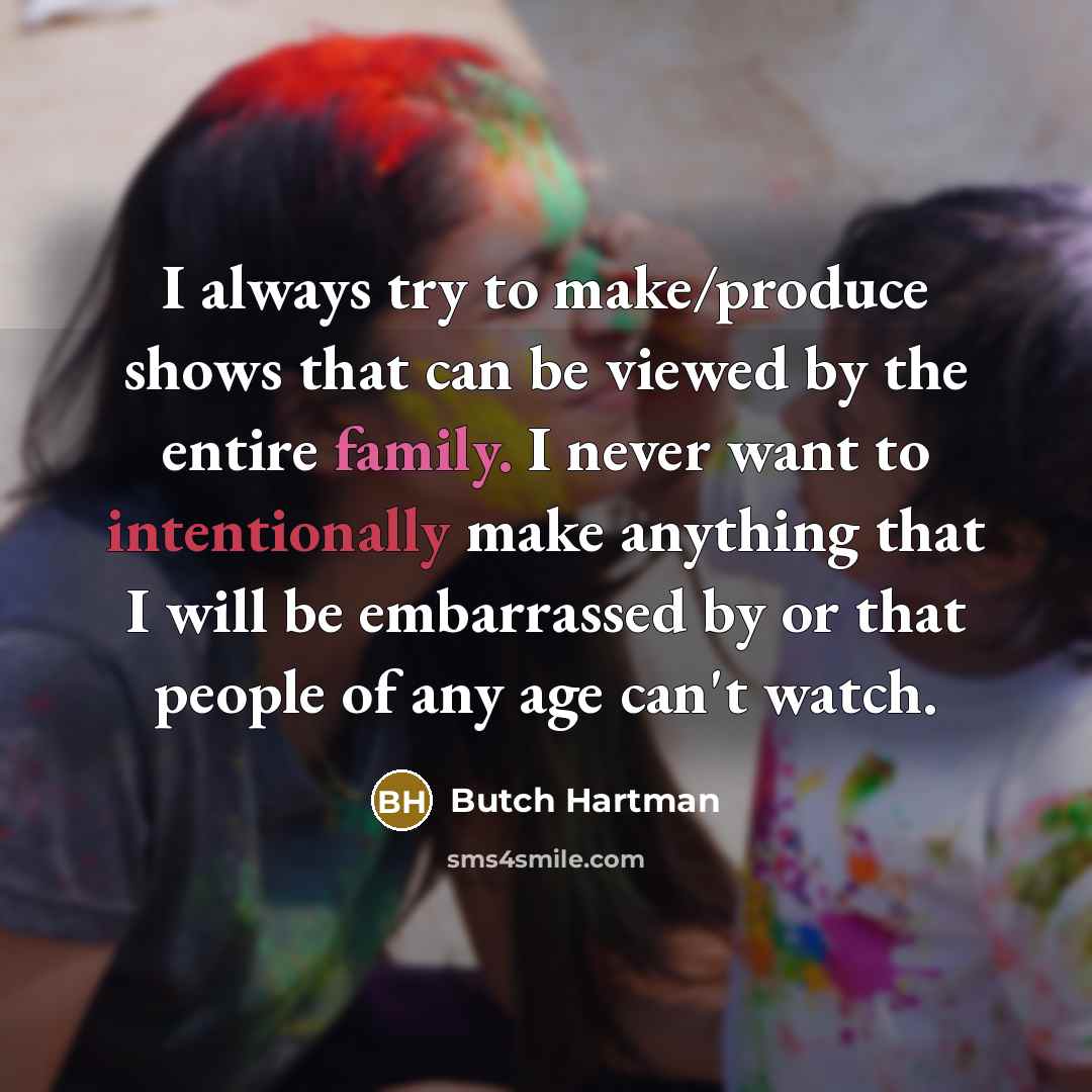 “I always try to make/produce shows that can be viewed by the entire family. I never want to intentionally make anything that I will be embarrassed by or that people of any age can't watch.” quote by Butch Hartman