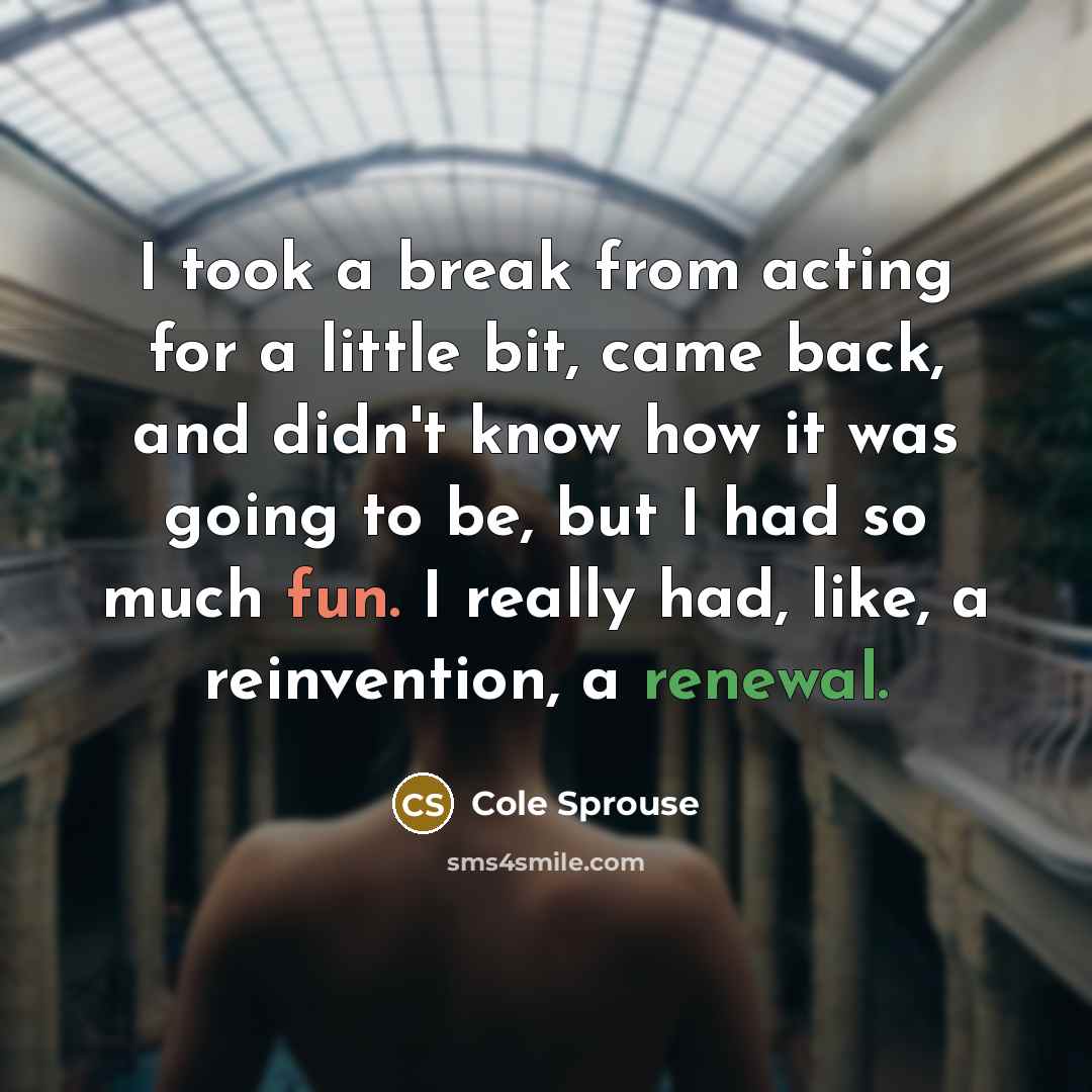 “I took a break from acting for a little bit, came back, and didn't know how it was going to be, but I had so much fun. I really had, like, a reinvention, a renewal.” quote by Cole Sprouse